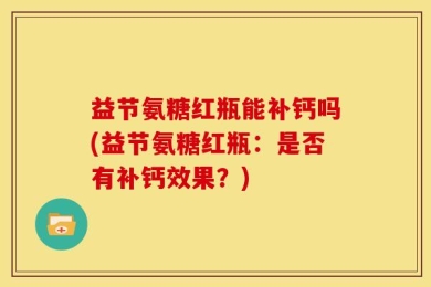益节氨糖红瓶能补钙吗(益节氨糖红瓶：是否有补钙效果？)