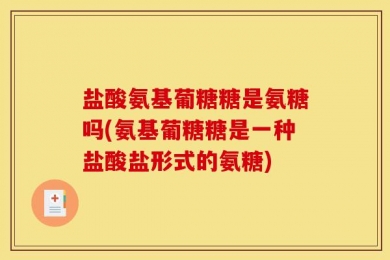 盐酸氨基葡糖糖是氨糖吗(氨基葡糖糖是一种盐酸盐形式的氨糖)