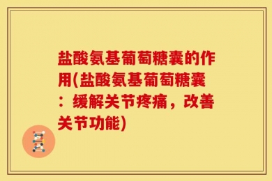 盐酸氨基葡萄糖囊的作用(盐酸氨基葡萄糖囊：缓解关节疼痛，改善关节功能)