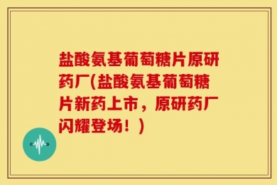 盐酸氨基葡萄糖片原研药厂(盐酸氨基葡萄糖片新药上市，原研药厂闪耀登场！)