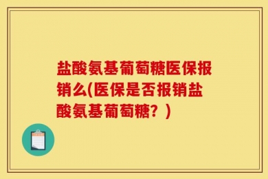 盐酸氨基葡萄糖医保报销么(医保是否报销盐酸氨基葡萄糖？)