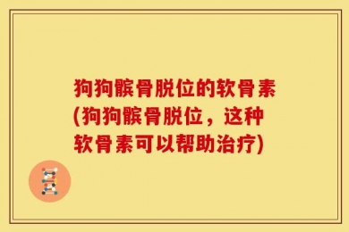 狗狗髌骨脱位的软骨素(狗狗髌骨脱位，这种软骨素可以帮助治疗)