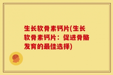 生长软骨素钙片(生长软骨素钙片：促进骨骼发育的最佳选择)