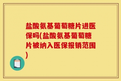 盐酸氨基葡萄糖片进医保吗(盐酸氨基葡萄糖片被纳入医保报销范围)