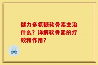 健力多氨糖软骨素主治什么？详解软骨素的疗效和作用？