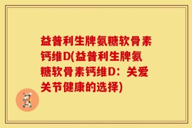 益普利生牌氨糖软骨素钙维D(益普利生牌氨糖软骨素钙维D：关爱关节健康的选择)