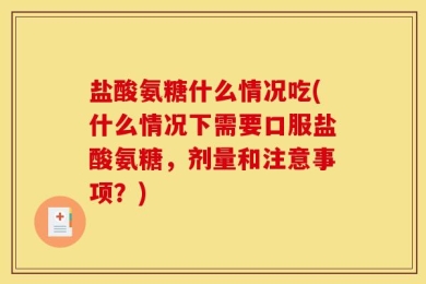 盐酸氨糖什么情况吃(什么情况下需要口服盐酸氨糖，剂量和注意事项？)