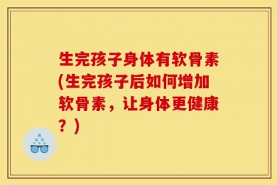 生完孩子身体有软骨素(生完孩子后如何增加软骨素，让身体更健康？)