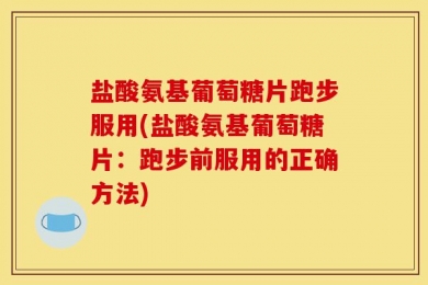 盐酸氨基葡萄糖片跑步服用(盐酸氨基葡萄糖片：跑步前服用的正确方法)