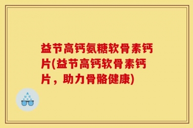 益节高钙氨糖软骨素钙片(益节高钙软骨素钙片，助力骨骼健康)