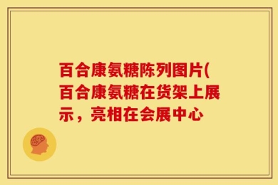 百合康氨糖陈列图片(百合康氨糖在货架上展示，亮相在会展中心