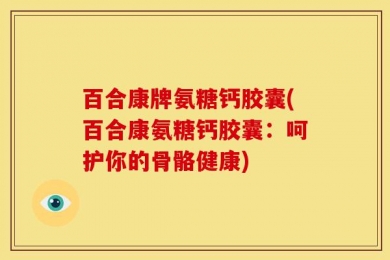 百合康牌氨糖钙胶囊(百合康氨糖钙胶囊：呵护你的骨骼健康)