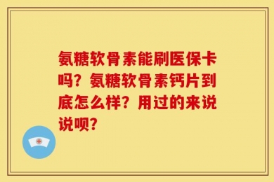 氨糖软骨素能刷医保卡吗？氨糖软骨素钙片到底怎么样？用过的来说说呗？