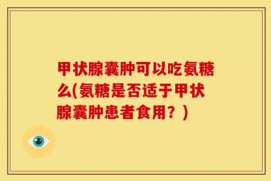 甲状腺囊肿可以吃氨糖么(氨糖是否适于甲状腺囊肿患者食用？)