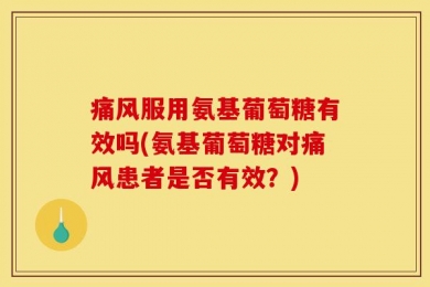 痛风服用氨基葡萄糖有效吗(氨基葡萄糖对痛风患者是否有效？)