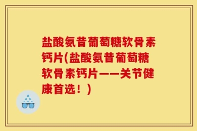 盐酸氨昔葡萄糖软骨素钙片(盐酸氨昔葡萄糖软骨素钙片——关节健康首选！)