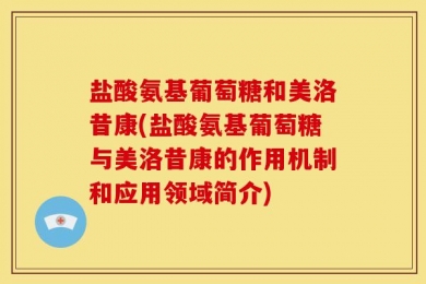 盐酸氨基葡萄糖和美洛昔康(盐酸氨基葡萄糖与美洛昔康的作用机制和应用领域简介)