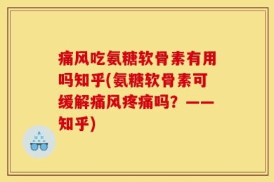 痛风吃氨糖软骨素有用吗知乎(氨糖软骨素可缓解痛风疼痛吗？——知乎)