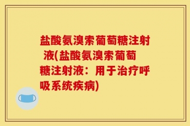 盐酸氨溴索葡萄糖注射 液(盐酸氨溴索葡萄糖注射液：用于治疗呼吸系统疾病)