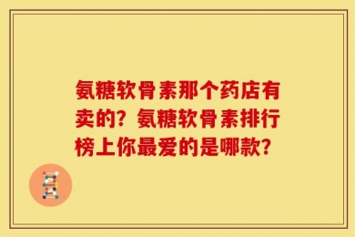 氨糖软骨素那个药店有卖的？氨糖软骨素排行榜上你最爱的是哪款？