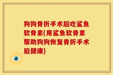 狗狗骨折手术后吃鲨鱼软骨素(用鲨鱼软骨素帮助狗狗恢复骨折手术后健康)