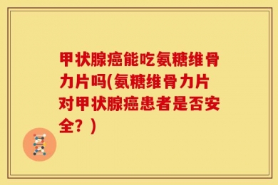 甲状腺癌能吃氨糖维骨力片吗(氨糖维骨力片对甲状腺癌患者是否安全？)