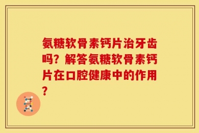 氨糖软骨素钙片治牙齿吗？解答氨糖软骨素钙片在口腔健康中的作用？