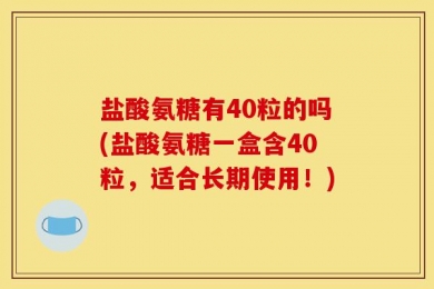 盐酸氨糖有40粒的吗(盐酸氨糖一盒含40粒，适合长期使用！)