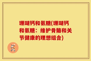 珊瑚钙和氨糖(珊瑚钙和氨糖：维护骨骼和关节健康的理想组合)