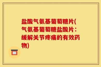 盐酸气氨基葡萄糖片(气氨基葡萄糖盐酸片：缓解关节疼痛的有效药物)