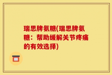 瑞思牌氨糖(瑞思牌氨糖：帮助缓解关节疼痛的有效选择)
