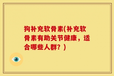 狗补充软骨素(补充软骨素有助关节健康，适合哪些人群？)
