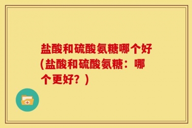 盐酸和硫酸氨糖哪个好(盐酸和硫酸氨糖：哪个更好？)