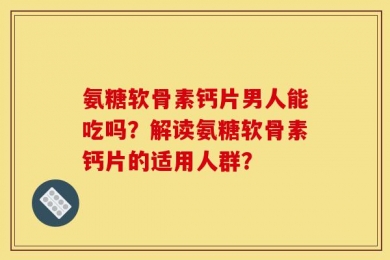 氨糖软骨素钙片男人能吃吗？解读氨糖软骨素钙片的适用人群？