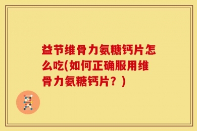 益节维骨力氨糖钙片怎么吃(如何正确服用维骨力氨糖钙片？)