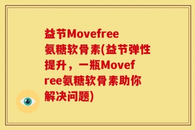 益节Movefree氨糖软骨素(益节弹性提升，一瓶Movefree氨糖软骨素助你解决问题)