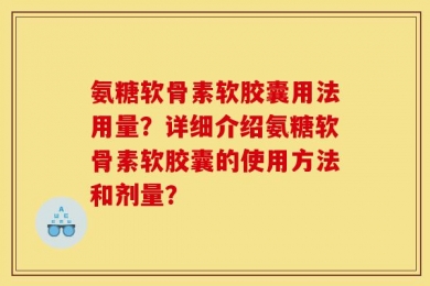 氨糖软骨素软胶囊用法用量？详细介绍氨糖软骨素软胶囊的使用方法和剂量？