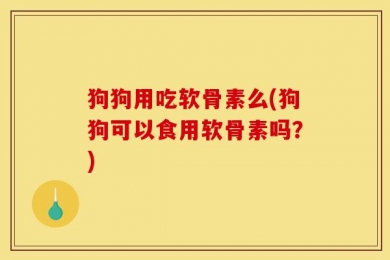 狗狗用吃软骨素么(狗狗可以食用软骨素吗？)