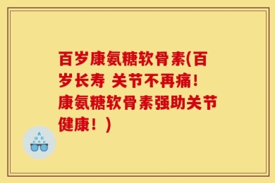 百岁康氨糖软骨素(百岁长寿 关节不再痛！康氨糖软骨素强助关节健康！)