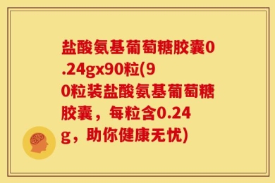 盐酸氨基葡萄糖胶囊0.24gx90粒(90粒装盐酸氨基葡萄糖胶囊，每粒含0.24g，助你健康无忧)