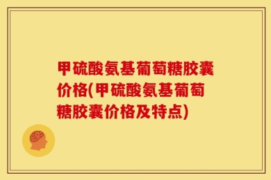 甲硫酸氨基葡萄糖胶囊价格(甲硫酸氨基葡萄糖胶囊价格及特点)