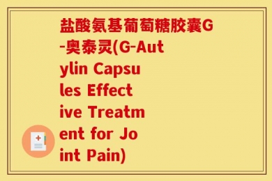 盐酸氨基葡萄糖胶囊G-奥泰灵(G-Autylin Capsules Effective Treatment for Joint Pain)