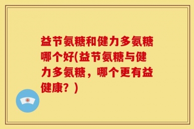益节氨糖和健力多氨糖哪个好(益节氨糖与健力多氨糖，哪个更有益健康？)