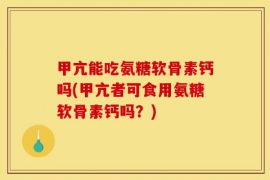 甲亢能吃氨糖软骨素钙吗(甲亢者可食用氨糖软骨素钙吗？)