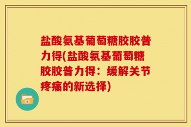 盐酸氨基葡萄糖胶胶普力得(盐酸氨基葡萄糖胶胶普力得：缓解关节疼痛的新选择)