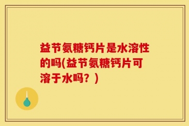 益节氨糖钙片是水溶性的吗(益节氨糖钙片可溶于水吗？)