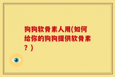 狗狗软骨素人用(如何给你的狗狗提供软骨素？)