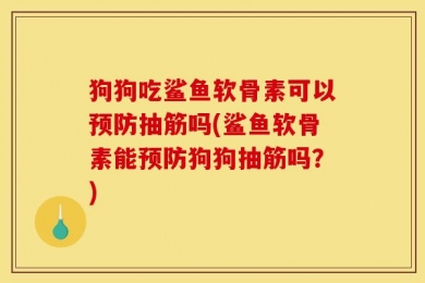 狗狗吃鲨鱼软骨素可以预防抽筋吗(鲨鱼软骨素能预防狗狗抽筋吗？)