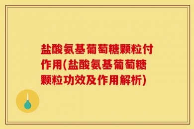 盐酸氨基葡萄糖颗粒付作用(盐酸氨基葡萄糖颗粒功效及作用解析)