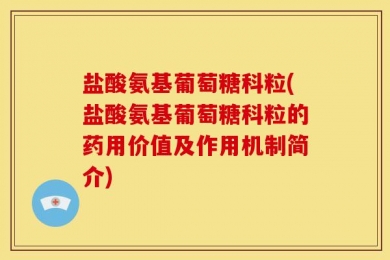 盐酸氨基葡萄糖科粒(盐酸氨基葡萄糖科粒的药用价值及作用机制简介)